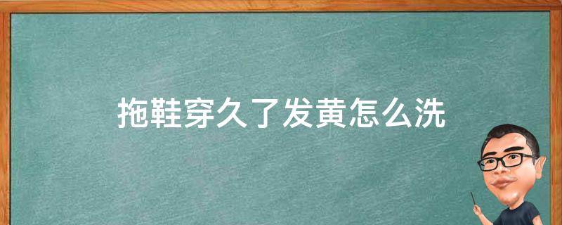 拖鞋穿久了发黄怎么洗 拖鞋变黄怎么洗干净