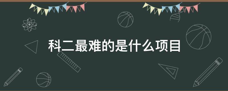 科二最难的是什么项目 科二最难的一个项目