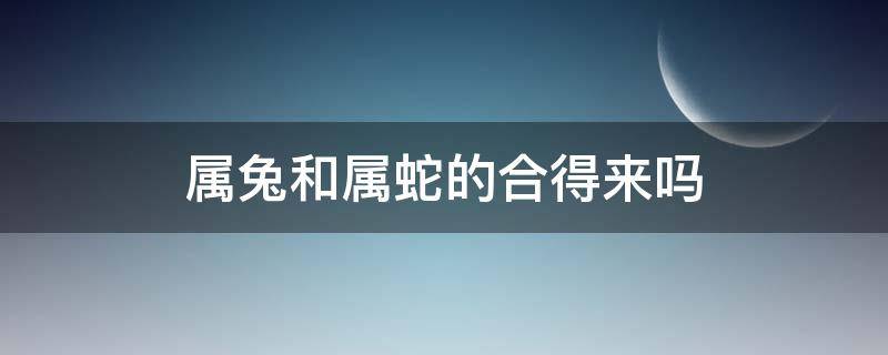 属兔和属蛇的合得来吗（属蛇和属兔的结合会怎么样）