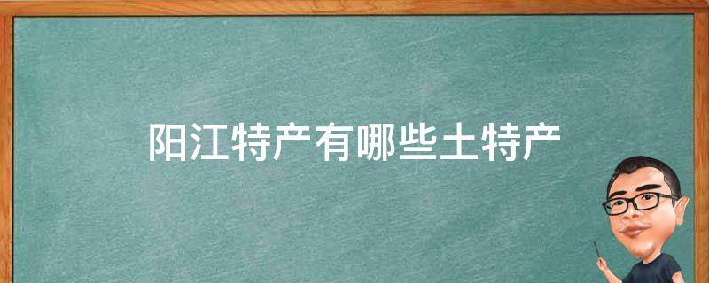 阳江特产有哪些土特产（阳江最出名的特产）