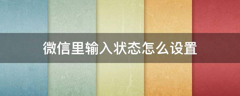 微信里输入状态怎么设置（微信哪里可以设置输入状态）