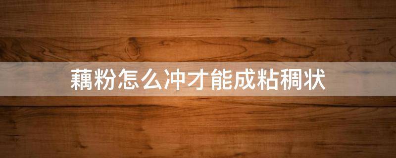 藕粉怎么冲才能成粘稠状 藕粉怎么冲才能成粘稠状视频