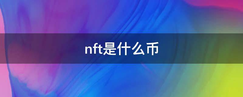nft是什么币 nft是什么币发行量