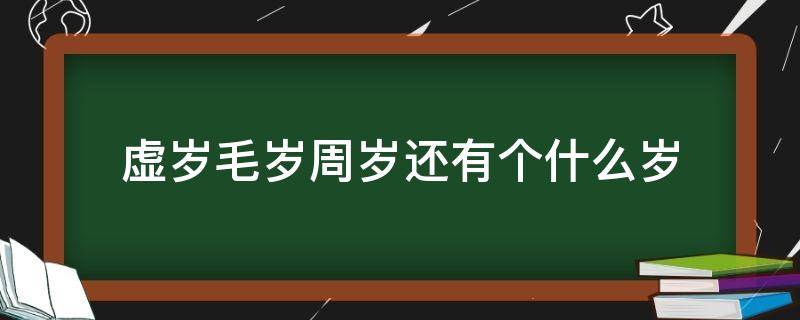 虚岁毛岁周岁还有个什么岁 周岁,虚岁,毛岁