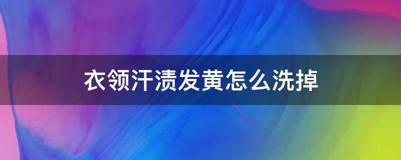 衣领汗渍发黄怎么洗掉（衣领汗渍发黄怎么洗掉?）