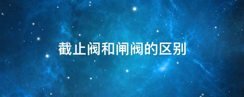 截止阀和闸阀的区别 截止阀和闸阀一样吗