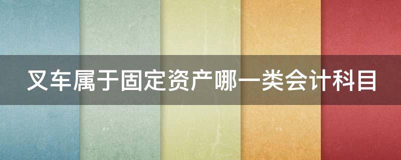 叉车属于固定资产哪一类会计科目（叉车属于固定资产哪一类会计科目类别）