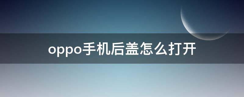 oppo手机后盖怎么打开（oppo手机后盖怎么打开后盖视频）