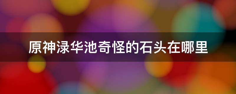 原神渌华池奇怪的石头在哪里 原神渌华池另一块奇怪的石头在哪里