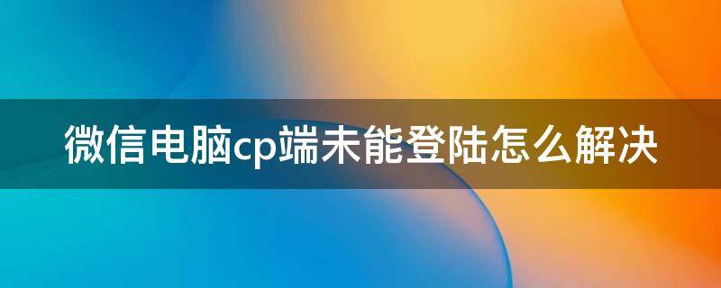 微信电脑cp端未能登陆怎么解决（微信pc端未能登录是什么意思）