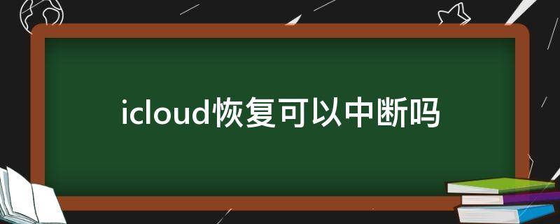 icloud恢复可以中断吗（新手机icloud恢复可以中断吗）