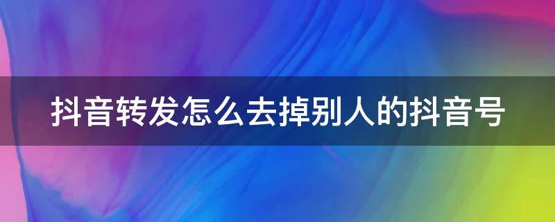 抖音转发怎么去掉别人的抖音号（抖音转发怎么去掉别人的抖音号呢）