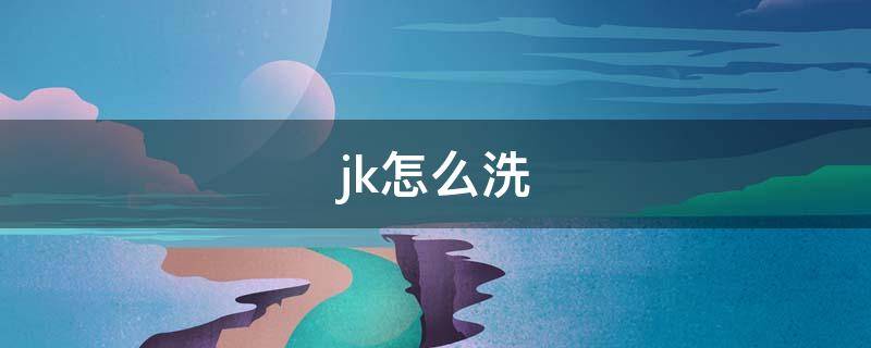 jk怎么洗 新买的jk怎么洗