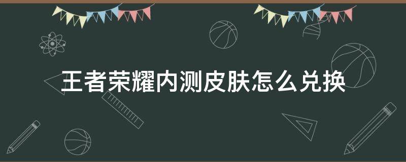 王者荣耀内测皮肤怎么兑换（王者荣耀内测皮肤兑换在哪里）