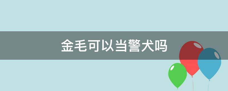 金毛可以当警犬吗 金毛适合当警犬吗