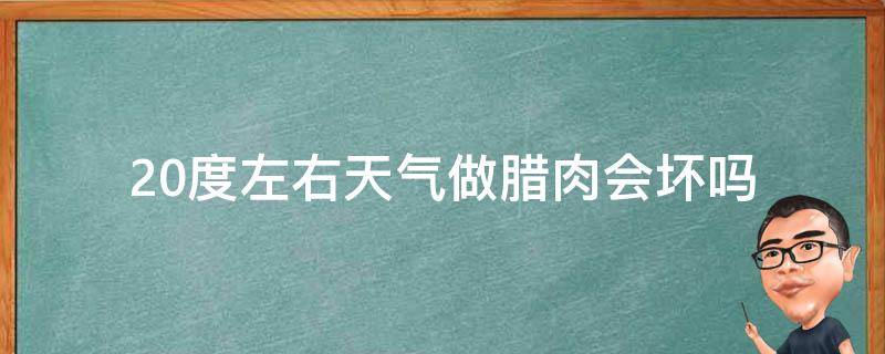 20度左右天气做腊肉会坏吗 20度的天气腌制腊肉会不会臭