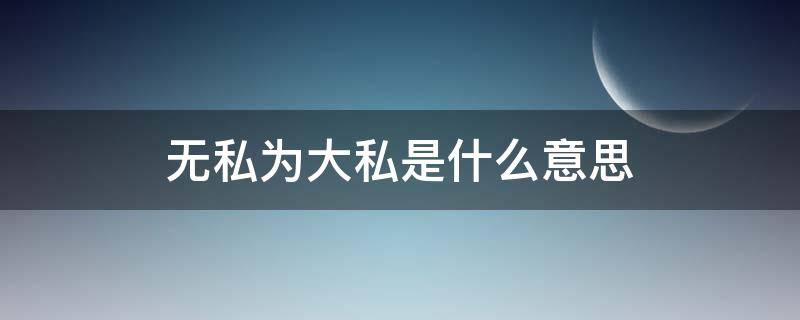 无私为大私是什么意思 因其无私而成其私无私为大私是什么意思