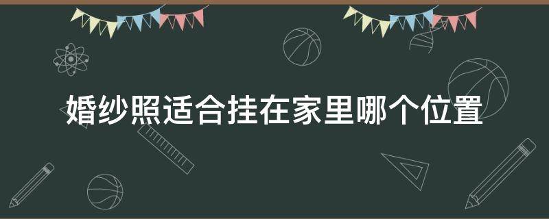 婚纱照适合挂在家里哪个位置 婚纱照片挂在家里什么位置好