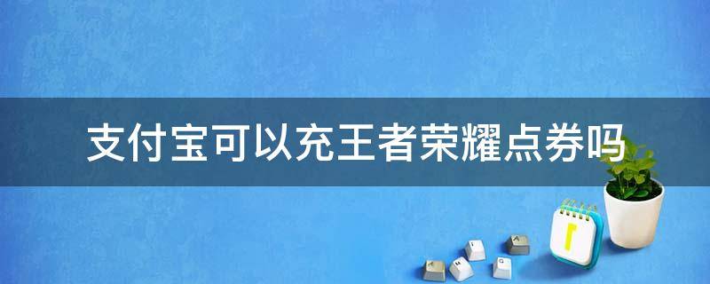 支付宝可以充王者荣耀点券吗（王者荣耀充点券可以用支付宝吗?）