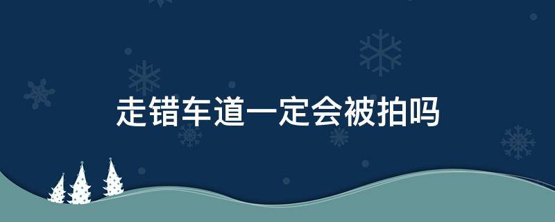 走错车道一定会被拍吗（走错车道一定会被拍吗什么时候会发来信息）