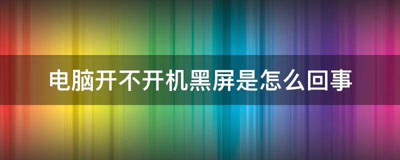 电脑开不开机黑屏是怎么回事 电脑开不开机黑屏是怎么回事联想