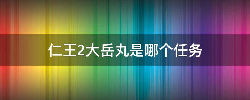 仁王2大岳丸是哪个任务 仁王2大岳丸是哪一关