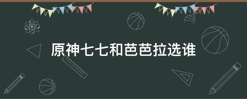 原神七七和芭芭拉选谁 原神七七和芭芭拉对比