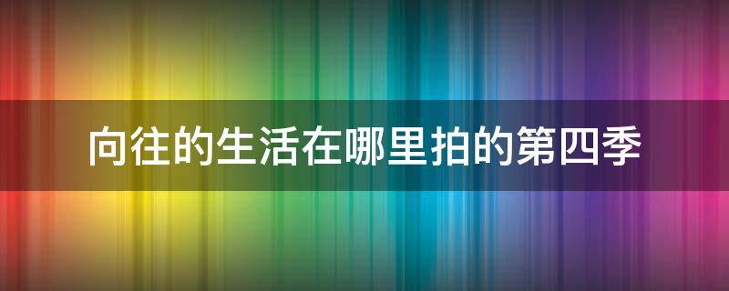 向往的生活在哪里拍的第四季 向往的生活第4季在哪里拍摄