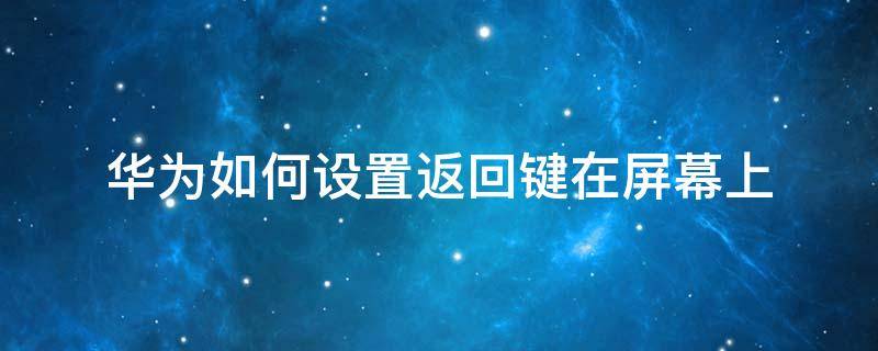 华为如何设置返回键在屏幕上 华为手机怎么在屏幕上设置返回键