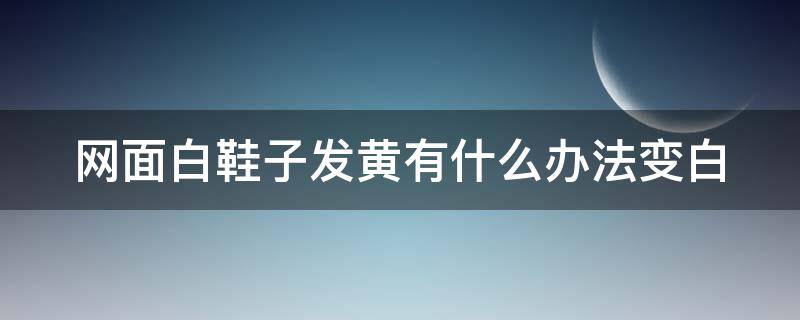 网面白鞋子发黄有什么办法变白 网面白鞋为什么发黄