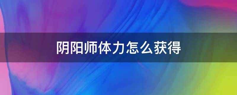 阴阳师体力怎么获得 阴阳师怎么能快速获得体力