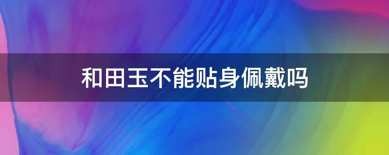 和田玉不能贴身佩戴吗 和田玉贴身戴好吗