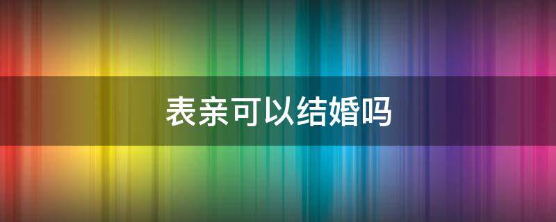 表亲可以结婚吗 二代表亲可以结婚吗