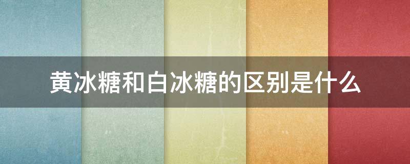 黄冰糖和白冰糖的区别是什么 黄冰糖和白冰糖的区别是什么?