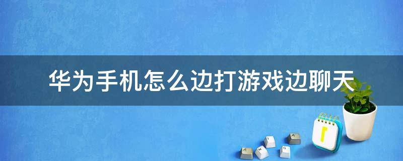 华为手机怎么边打游戏边聊天（华为手机怎么边打游戏边聊天怎么设置）