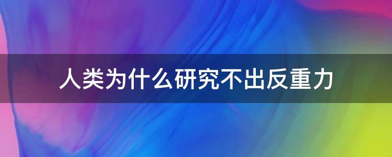 人类为什么研究不出反重力（人类为什么研究不出反重力装置）