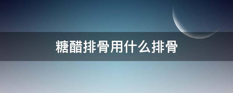 糖醋排骨用什么排骨 糖醋排骨用什么排骨做比较好