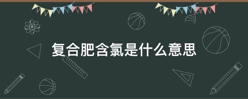 复合肥含氯是什么意思 复合肥含氯与不含氯的区别