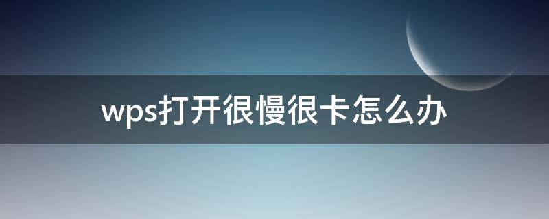 wps打开很慢很卡怎么办 wps打开特别慢,卡