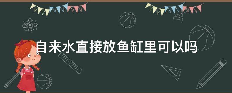 自来水直接放鱼缸里可以吗（自来水能直接放鱼缸里吗）