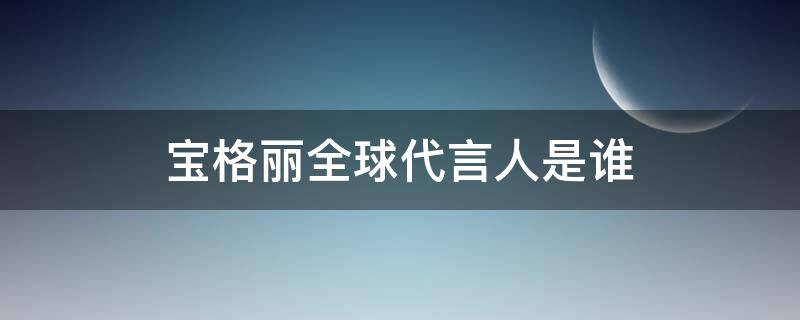 宝格丽全球代言人是谁（宝格丽 全球代言人）