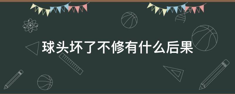 球头坏了不修有什么后果（球头坏了能修吗）