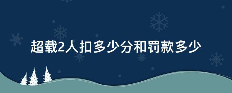 超载2人扣多少分和罚款多少 小车超载2人扣多少分和罚款多少