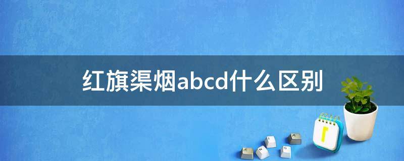 红旗渠烟abcd什么区别 红旗渠烟a.b.c级