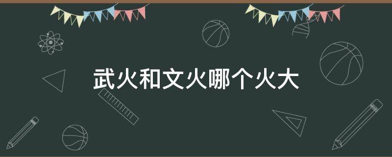 武火和文火哪个火大（文火大还是武火大文武火）