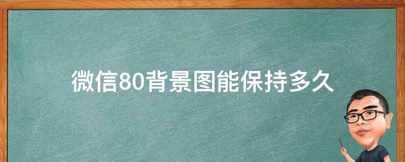 微信8.0背景图能保持多久 微信8.0背景时长