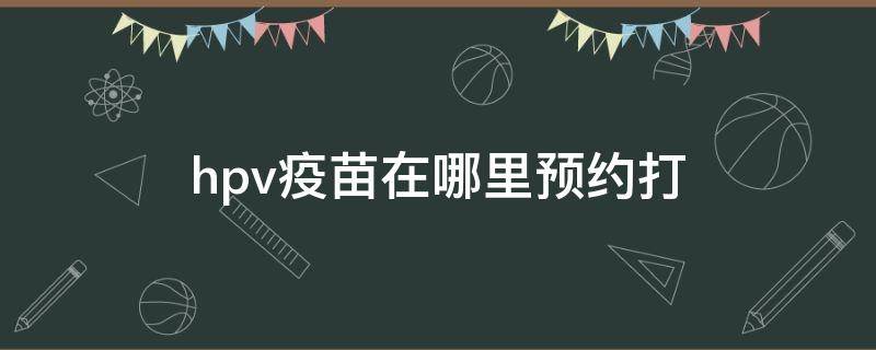 hpv疫苗在哪里预约打 hpv疫苗在哪里预约