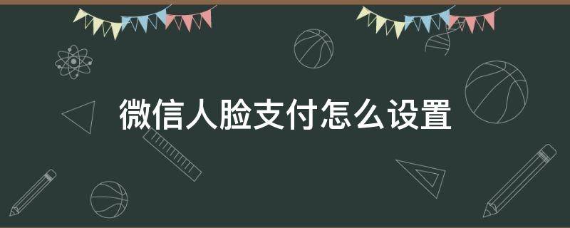 微信人脸支付怎么设置 微信人脸支付怎么设置?