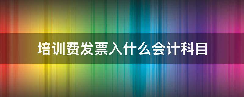 培训费发票入什么会计科目 培训费发票属于哪个税目