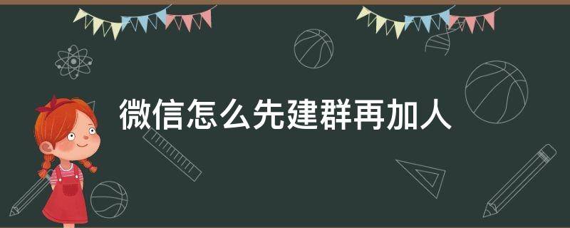 微信怎么先建群再加人 如何微信建群并把人加入